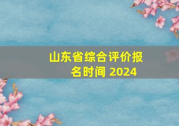 山东省综合评价报名时间 2024